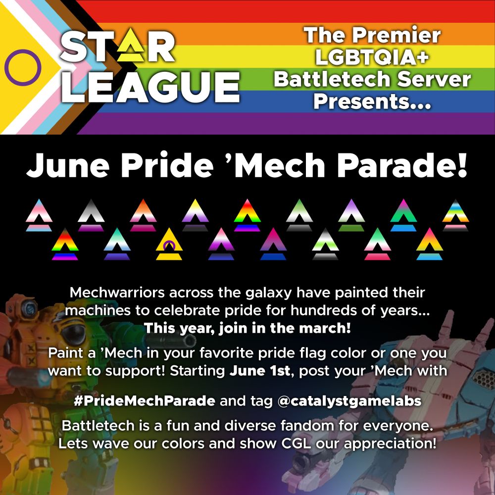 June Pride 'Mech Parade!

Paint a 'Mech in your favorite pride flag color or one you want to support! Starting June 1st, post your 'Mech with #PrideMechParader and tag @catalystgamelabs. BattleTech is a fun and diverse fancom for everyone. Lets wave our colors and show CGL our appreciation.
